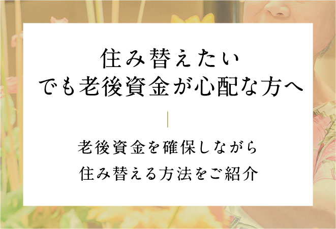 住み替えたい
                        でも老後資金が心配な方へ